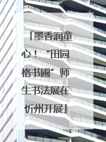 墨香润童心！“田园格书圃”师生书法展在忻州开展