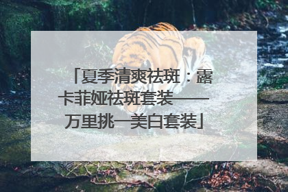 夏季清爽祛斑：露卡菲娅祛斑套装——万里挑一美白套装