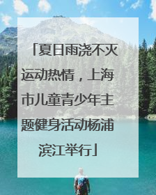 夏日雨浇不灭运动热情，上海市儿童青少年主题健身活动杨浦滨江举行