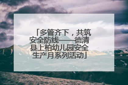 多管齐下，共筑安全防线——德清县上柏幼儿园安全生产月系列活动