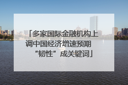 多家国际金融机构上调中国经济增速预期 “韧性”成关键词