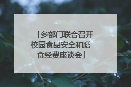 多部门联合召开校园食品安全和膳食经费座谈会