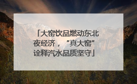 大窑饮品燃动东北夜经济，“真大窑”诠释汽水品质坚守