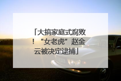 大搞家庭式腐败！“女老虎”赵金云被决定逮捕