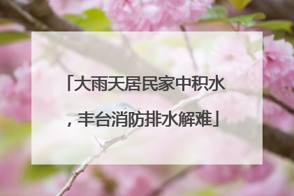 大雨天居民家中积水，丰台消防排水解难