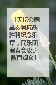 天坛公园里奏响抗战胜利纪念乐章，民乐团演奏会吸引数百观众