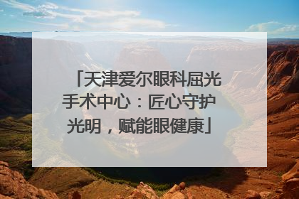 天津爱尔眼科屈光手术中心：匠心守护光明，赋能眼健康