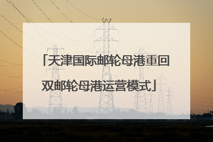 天津国际邮轮母港重回双邮轮母港运营模式