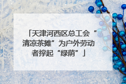 天津河西区总工会“清凉茶摊”为户外劳动者撑起“绿荫”