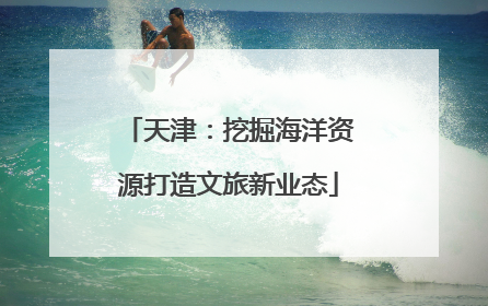 天津：挖掘海洋资源打造文旅新业态