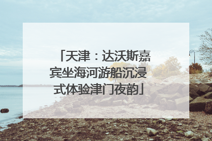 天津：达沃斯嘉宾坐海河游船沉浸式体验津门夜韵