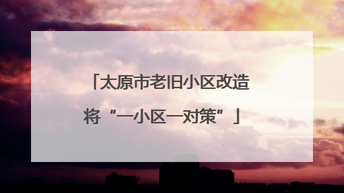 太原市老旧小区改造将“一小区一对策”