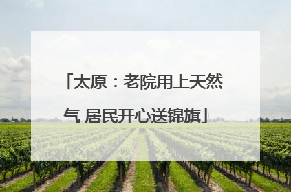 太原：老院用上天然气 居民开心送锦旗
