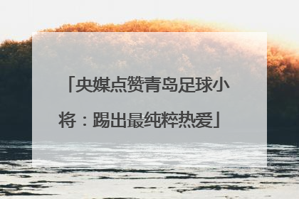 央媒点赞青岛足球小将：踢出最纯粹热爱
