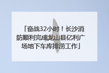 奋战32小时！长沙消防顺利完成龙山县亿利广场地下车库排涝工作