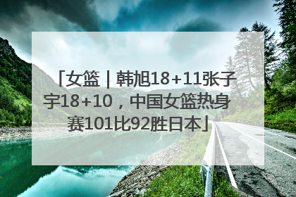 女篮｜韩旭18+11张子宇18+10，中国女篮热身赛101比92胜日本