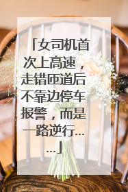 女司机首次上高速，走错匝道后不靠边停车报警，而是一路逆行……