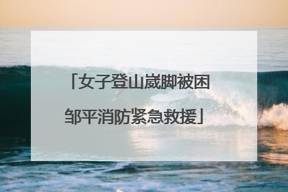 女子登山崴脚被困 邹平消防紧急救援