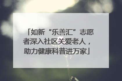如新“乐善汇”志愿者深入社区关爱老人，助力健康科普进万家