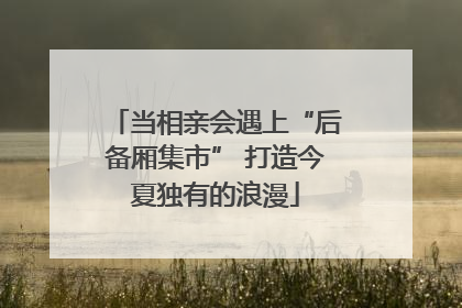 当相亲会遇上“后备厢集市” 打造今夏独有的浪漫
