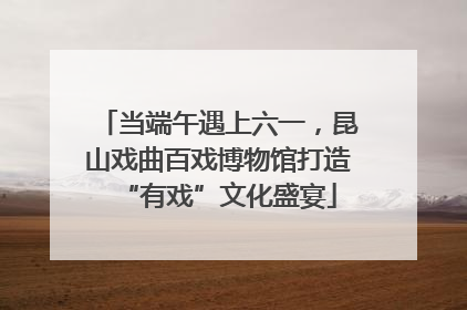当端午遇上六一，昆山戏曲百戏博物馆打造“有戏”文化盛宴