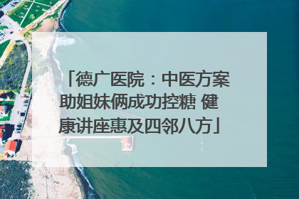 德广医院：中医方案助姐妹俩成功控糖 健康讲座惠及四邻八方