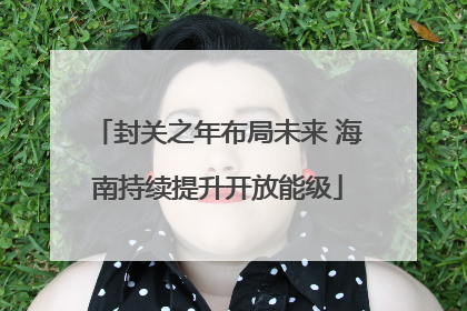 封关之年布局未来 海南持续提升开放能级