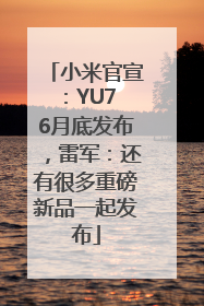 小米官宣：YU7 6月底发布，雷军：还有很多重磅新品一起发布