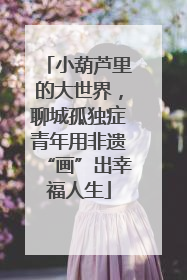 小葫芦里的大世界，聊城孤独症青年用非遗“画”出幸福人生