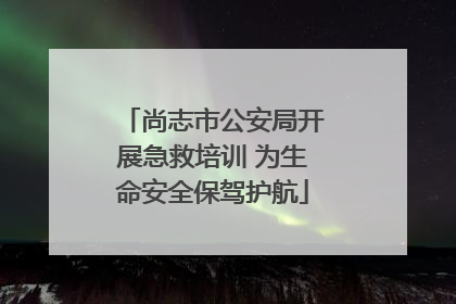 尚志市公安局开展急救培训 为生命安全保驾护航