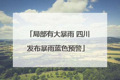 局部有大暴雨 四川发布暴雨蓝色预警