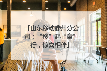 山东移动滕州分公司：“移”起“童”行，惊喜相伴