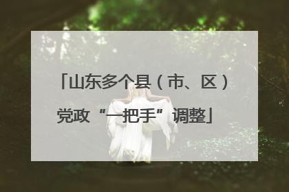 山东多个县（市、区）党政“一把手”调整