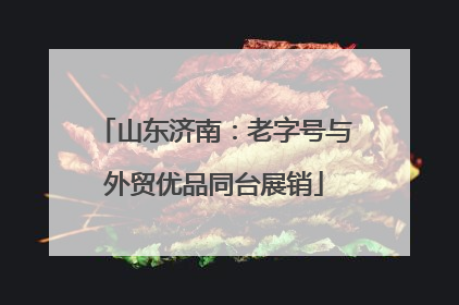 山东济南：老字号与外贸优品同台展销