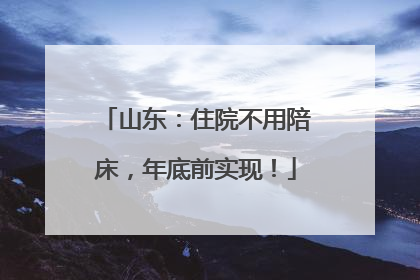 山东：住院不用陪床，年底前实现！