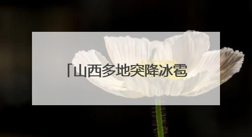山西多地突降冰雹，居民：持续半小时左右，很快就在地上堆积出白色冰碴