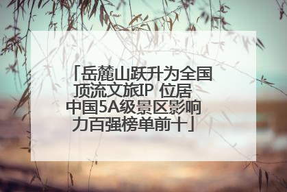 岳麓山跃升为全国顶流文旅IP 位居中国5A级景区影响力百强榜单前十