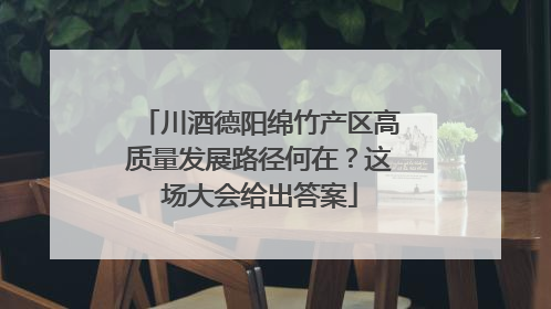 川酒德阳绵竹产区高质量发展路径何在？这场大会给出答案