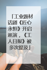 工业题材话剧《匠心永恒》开启巡演，《工人日报》被多次提及