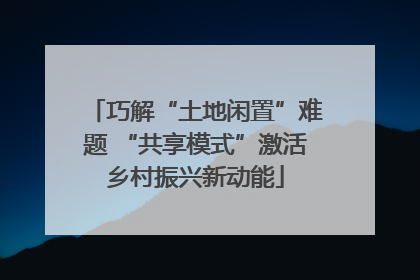 巧解“土地闲置”难题 “共享模式”激活乡村振兴新动能