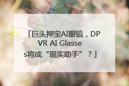 巨头押宝AI眼镜，DPVR AI Glasses将成“现实助手”？