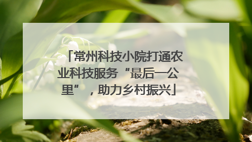 常州科技小院打通农业科技服务“最后一公里”，助力乡村振兴