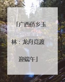 广西侨乡玉林：龙舟竞渡迎端午