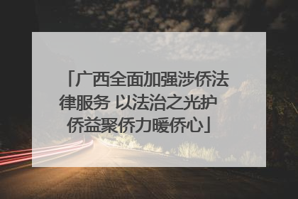 广西全面加强涉侨法律服务 以法治之光护侨益聚侨力暖侨心
