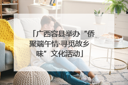 广西容县举办“侨聚端午情·寻觅故乡味”文化活动