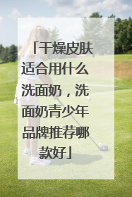 干燥皮肤适合用什么洗面奶，洗面奶青少年品牌推荐哪款好