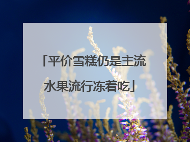 平价雪糕仍是主流 水果流行冻着吃