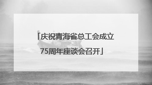 庆祝青海省总工会成立75周年座谈会召开