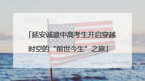 延安诚邀中高考生开启穿越时空的“前世今生”之旅