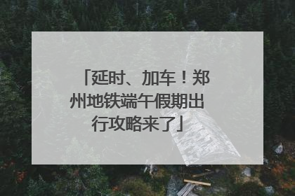 延时、加车！郑州地铁端午假期出行攻略来了